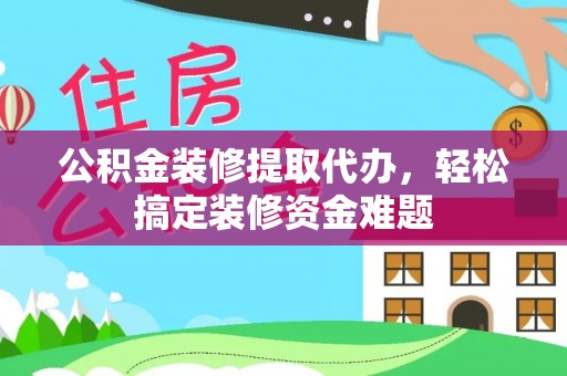 英山公积金装修提取代办，轻松搞定装修资金难题