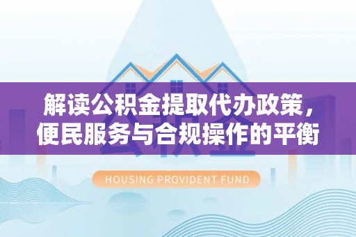 甘南解读公积金提取代办政策，便民服务与合规操作的平衡之道