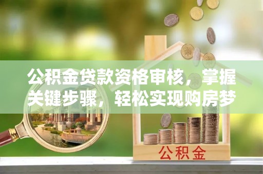 乌尔禾公积金贷款资格审核，掌握关键步骤，轻松实现购房梦想