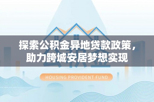 邯山探索公积金异地贷款政策，助力跨城安居梦想实现