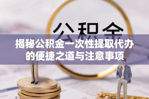 交易揭秘公积金一次性提取代办的便捷之道与注意事项