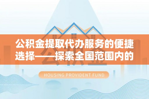 乌尔禾公积金提取代办服务的便捷选择——探索全国范围内的优质服务提供商