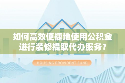 乌丘如何高效便捷地使用公积金进行装修提取代办服务？