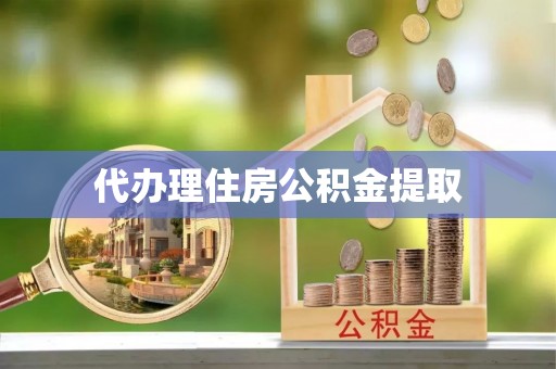 青县代办理住房公积金提取